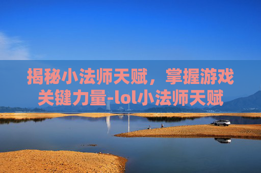 揭秘小法师天赋，掌握游戏关键力量-lol小法师天赋