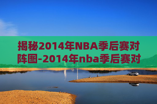 揭秘2014年NBA季后赛对阵图-2014年nba季后赛对阵表 揭秘2014年NBA季后赛对阵图-2014年nba季后赛对阵表