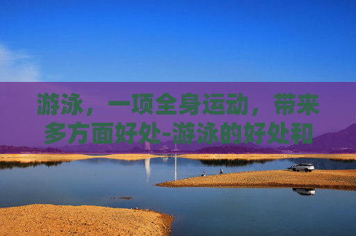 游泳，一项全身运动，带来多方面好处-游泳的好处和功效