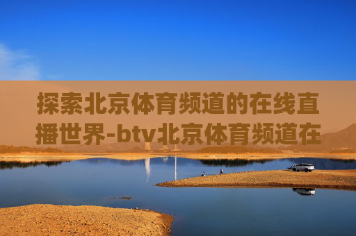 探索北京体育频道的在线直播世界-btv北京体育频道在线直播App下载 探索北京体育频道的在线直播世界-btv北京体育频道在线直播App下载