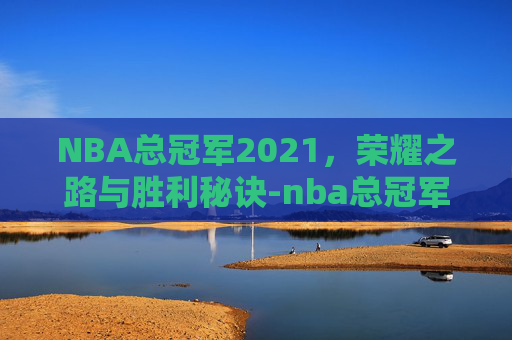 NBA总冠军2021,荣耀之路与胜利秘诀-nba总冠军2025年 NBA总冠军2021,荣耀之路与胜利秘诀-nba总冠军2025年