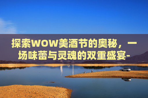 探索WOW美酒节的奥秘，一场味蕾与灵魂的双重盛宴-wow tbc 美酒节