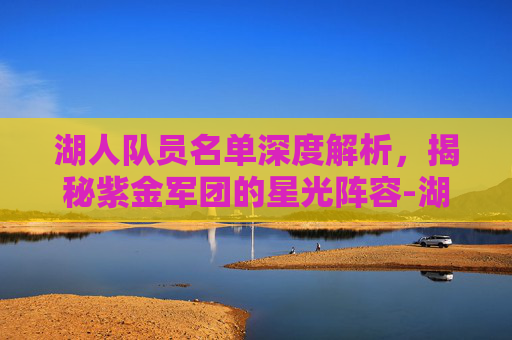 湖人队员名单深度解析,揭秘紫金军团的星光阵容-湖人队员名单及照片 湖人队员名单深度解析,揭秘紫金军团的星光阵容-湖人队员名单及照片