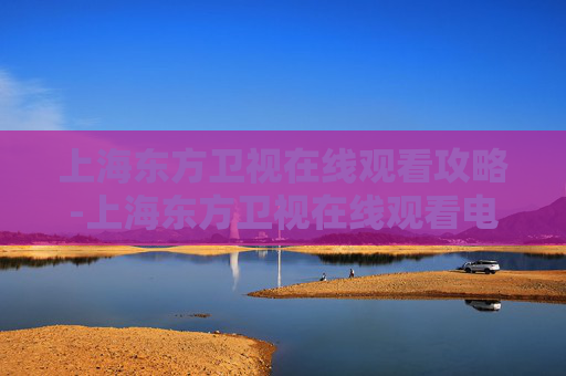 上海东方卫视在线观看攻略-上海东方卫视在线观看电视剧品质盛典 上海东方卫视在线观看攻略-上海东方卫视在线观看电视剧品质盛典