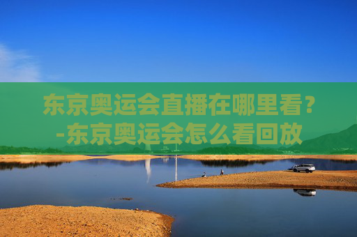 东京奥运会直播在哪里看?-东京奥运会怎么看回放 东京奥运会直播在哪里看?-东京奥运会怎么看回放