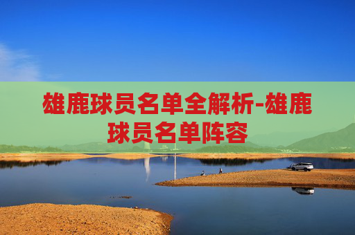 雄鹿球员名单全解析-雄鹿球员名单阵容 雄鹿球员名单全解析-雄鹿球员名单阵容
