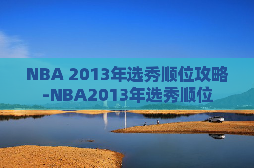 NBA 2013年选秀顺位攻略-NBA2013年选秀顺位 NBA 2013年选秀顺位攻略-NBA2013年选秀顺位