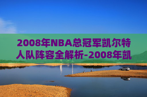 2008年NBA总冠军凯尔特人队阵容全解析-2008年凯尔特人夺冠阵容 2008年NBA总冠军凯尔特人队阵容全解析-2008年凯尔特人夺冠阵容