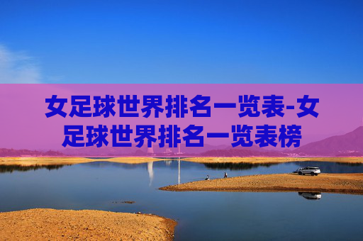 女足球世界排名一览表-女足球世界排名一览表榜 女足球世界排名一览表-女足球世界排名一览表榜