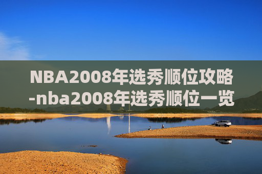 NBA2008年选秀顺位攻略-nba2008年选秀顺位一览表 NBA2008年选秀顺位攻略-nba2008年选秀顺位一览表