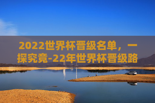 2022世界杯晋级名单,一探究竟-22年世界杯晋级路线 2022世界杯晋级名单,一探究竟-22年世界杯晋级路线
