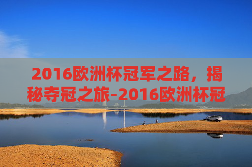 2016欧洲杯冠军之路,揭秘夺冠之旅-2016欧洲杯冠军葡萄牙 2016欧洲杯冠军之路,揭秘夺冠之旅-2016欧洲杯冠军葡萄牙