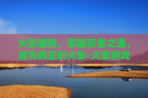 火影游戏，掌握忍者之道，成为真正的火影-火影游戏女忍者训练师