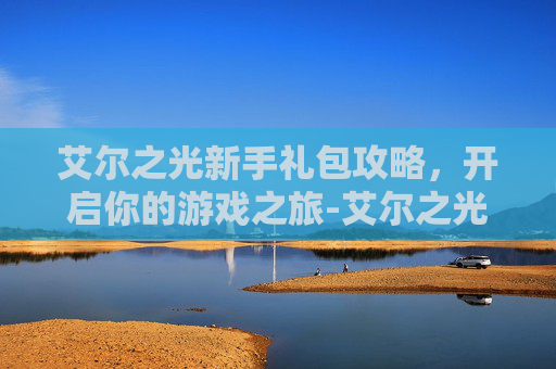 艾尔之光新手礼包攻略，开启你的游戏之旅-艾尔之光新手礼包怎么领