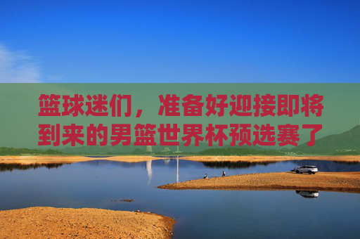 篮球迷们,准备好迎接即将到来的男篮世界杯预选赛了吗?这不仅是一次对各国球队实力的考验,也是球迷们翘首以待的盛事。那么,如何高效地规划你的观赛之旅呢?让我们一起来看看赛程时间安排和一些实用的观赛技巧。-男篮世界杯预选赛赛程时间表 篮球迷们,准备好迎接即将到来的男篮世界杯预选赛了吗?这不仅是一次对各国球队实力的考验,也是球迷们翘首以待的盛事。那么,如何高效地规划你的观赛之旅呢?让我们一起来看看赛程时间安排和一些实用的观赛技巧。-男篮世界杯预选赛赛程时间表