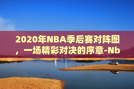 2020年NBA季后赛对阵图,一场精彩对决的序章-Nba季后赛对阵表图 2020年NBA季后赛对阵图,一场精彩对决的序章-Nba季后赛对阵表图