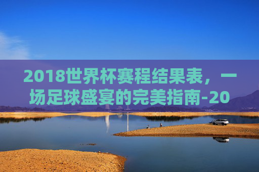 2018世界杯赛程结果表,一场足球盛宴的完美指南-2018世界杯赛程结果表比分 2018世界杯赛程结果表,一场足球盛宴的完美指南-2018世界杯赛程结果表比分