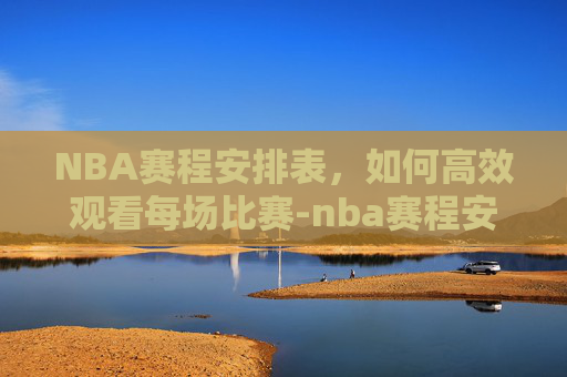 NBA赛程安排表,如何高效观看每场比赛-nba赛程安排日程表来了吗 NBA赛程安排表,如何高效观看每场比赛-nba赛程安排日程表来了吗