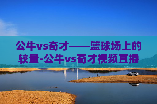 公牛vs奇才——篮球场上的较量-公牛vs奇才视频直播 公牛vs奇才——篮球场上的较量-公牛vs奇才视频直播