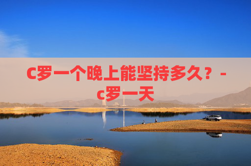 C罗一个晚上能坚持多久?-c罗一天 C罗一个晚上能坚持多久?-c罗一天