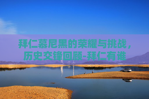 拜仁慕尼黑的荣耀与挑战,历史交锋回顾-拜仁有谁 拜仁慕尼黑的荣耀与挑战,历史交锋回顾-拜仁有谁