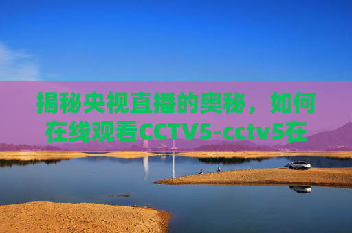 揭秘央视直播的奥秘,如何在线观看CCTV5-cctv5在线直播央视五套高清直 揭秘央视直播的奥秘,如何在线观看CCTV5-cctv5在线直播央视五套高清直
