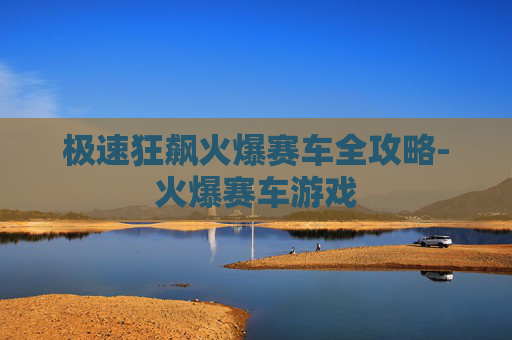 极速狂飙火爆赛车全攻略-火爆赛车游戏