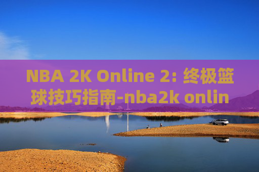 NBA 2K Online 2: 终极篮球技巧指南-nba2k online 2云游戏 NBA 2K Online 2: 终极篮球技巧指南-nba2k online 2云游戏