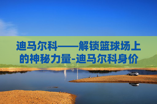 迪马尔科——解锁篮球场上的神秘力量-迪马尔科身价 迪马尔科——解锁篮球场上的神秘力量-迪马尔科身价