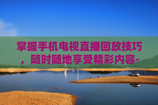 掌握手机电视直播回放技巧,随时随地享受精彩内容-手机电视直播回放软件 掌握手机电视直播回放技巧,随时随地享受精彩内容-手机电视直播回放软件