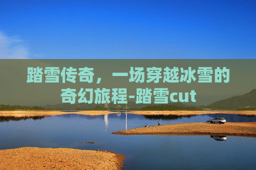 踏雪传奇，一场穿越冰雪的奇幻旅程-踏雪cut