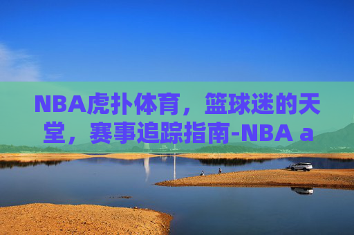 NBA虎扑体育,篮球迷的天堂,赛事追踪指南-NBA a虎扑体育网 NBA虎扑体育,篮球迷的天堂,赛事追踪指南-NBA a虎扑体育网