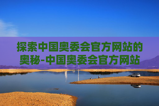 探索中国奥委会官方网站的奥秘-中国奥委会官方网站查询 探索中国奥委会官方网站的奥秘-中国奥委会官方网站查询