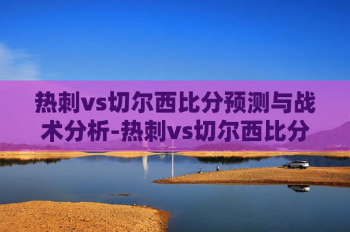 热刺vs切尔西比分预测与战术分析-热刺vs切尔西比分结果 热刺vs切尔西比分预测与战术分析-热刺vs切尔西比分结果