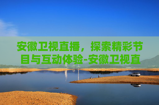 安徽卫视直播,探索精彩节目与互动体验-安徽卫视直播观看高清 安徽卫视直播,探索精彩节目与互动体验-安徽卫视直播观看高清