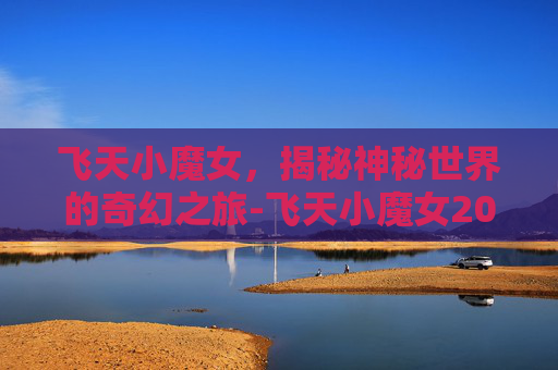 飞天小魔女，揭秘神秘世界的奇幻之旅-飞天小魔女2018德国真人版