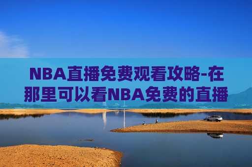 NBA直播免费观看攻略-在那里可以看NBA免费的直播 NBA直播免费观看攻略-在那里可以看NBA免费的直播