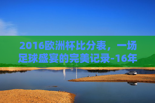 2016欧洲杯比分表,一场足球盛宴的完美记录-16年欧洲杯比分表 2016欧洲杯比分表,一场足球盛宴的完美记录-16年欧洲杯比分表