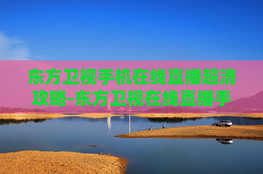 东方卫视手机在线直播超清攻略-东方卫视在线直播手机版电视直播 东方卫视手机在线直播超清攻略-东方卫视在线直播手机版电视直播