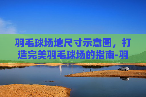 羽毛球场地尺寸示意图,打造完美羽毛球场的指南-羽毛球场地尺寸示意图图片 羽毛球场地尺寸示意图,打造完美羽毛球场的指南-羽毛球场地尺寸示意图图片