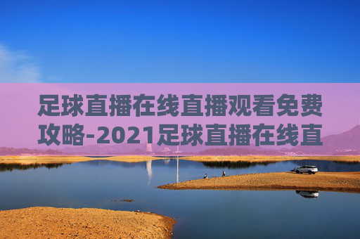 足球直播在线直播观看免费攻略-2021足球直播在线直播观看免费视频 足球直播在线直播观看免费攻略-2021足球直播在线直播观看免费视频