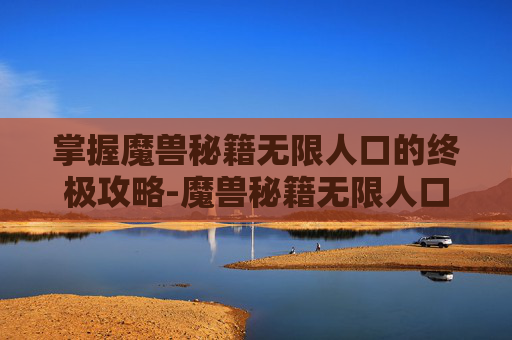掌握魔兽秘籍无限人口的终极攻略-魔兽秘籍无限人口使用方法 掌握魔兽秘籍无限人口的终极攻略-魔兽秘籍无限人口使用方法