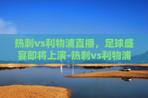 热刺vs利物浦直播,足球盛宴即将上演-热刺vs利物浦直播在线观看 热刺vs利物浦直播,足球盛宴即将上演-热刺vs利物浦直播在线观看