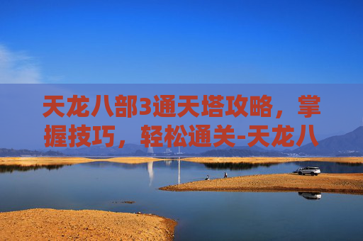 天龙八部3通天塔攻略，掌握技巧，轻松通关-天龙八部通天塔几点开放