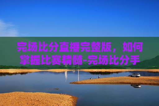 完场比分直播完整版,如何掌握比赛精髓-完场比分手机版最新版 完场比分直播完整版,如何掌握比赛精髓-完场比分手机版最新版