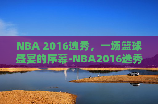 NBA 2016选秀,一场篮球盛宴的序幕-NBA2016选秀 NBA 2016选秀,一场篮球盛宴的序幕-NBA2016选秀