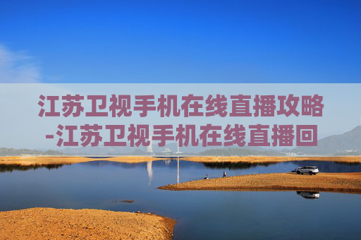 江苏卫视手机在线直播攻略-江苏卫视手机在线直播回放 江苏卫视手机在线直播攻略-江苏卫视手机在线直播回放