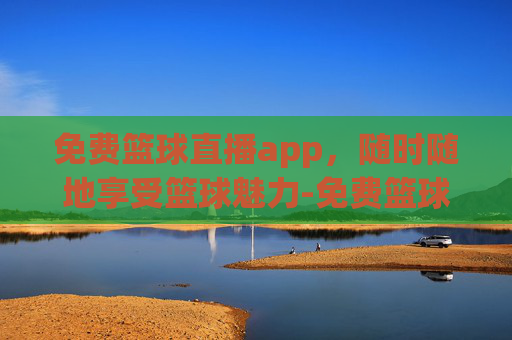 免费篮球直播app,随时随地享受篮球魅力-免费篮球直播app哪个软件好 免费篮球直播app,随时随地享受篮球魅力-免费篮球直播app哪个软件好