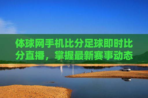 体球网手机比分足球即时比分直播,掌握最新赛事动态-体球网手机版足球即时比分捷报 体球网手机比分足球即时比分直播,掌握最新赛事动态-体球网手机版足球即时比分捷报
