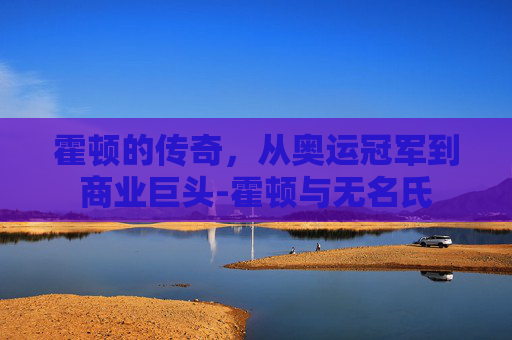 霍顿的传奇,从奥运冠军到商业巨头-霍顿与无名氏 霍顿的传奇,从奥运冠军到商业巨头-霍顿与无名氏
